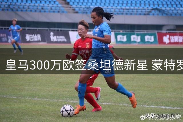 皇马300万欧签桑坦德新星 蒙特罗火速跻身一线阵容